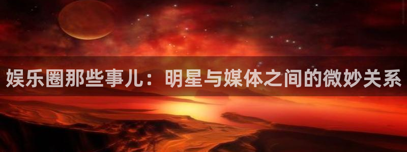 恒盛娱乐是大平台吗：娱乐圈那些事儿：明星与媒体之间的微妙关系