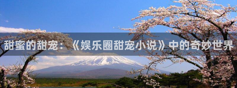 南宫恒盛娱乐官网下载链接：甜蜜的甜宠：《娱乐圈甜宠小说》中的奇妙世界