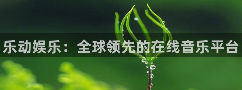恒盛娱乐app下载安装：乐动娱乐：全球领先的在线音乐平台