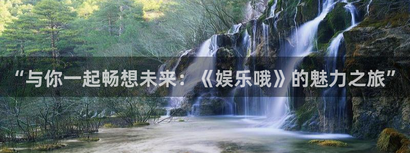 壹号app官网：“与你一起畅想未来：《娱乐哦》的魅力之旅”