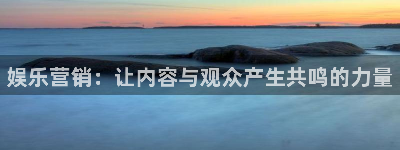 恒盛娱乐苹果手机下载链接：娱乐营销：让内容与观众产生共鸣的力量