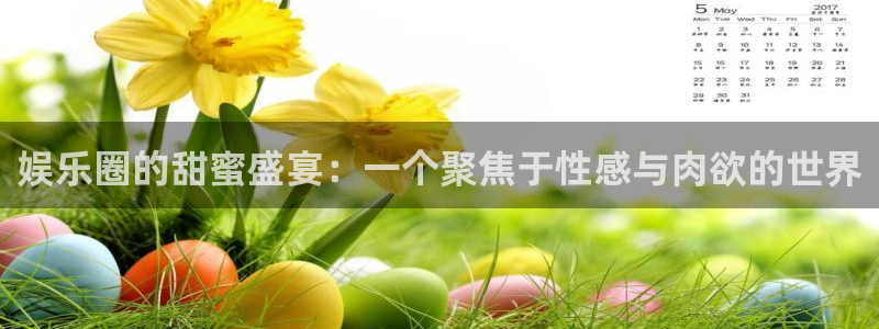 恒盛娱乐 - ng大舞台,有梦你就来：娱乐圈的甜蜜盛宴：一个聚焦于性感与肉欲的世界