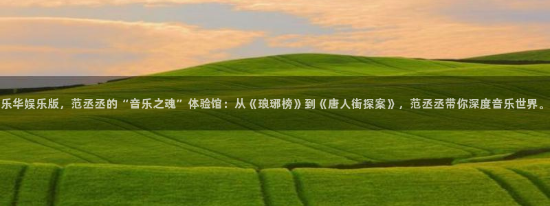 恒盛娱乐下载入口：乐华娱乐版，范丞丞的“音乐之魂”体验馆：从《琅琊榜》到《唐人街探案》，范丞丞带你深度音乐世界。