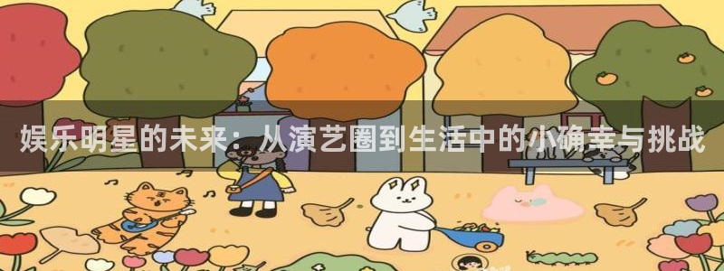 恒盛娱乐游戏官网平台入口：娱乐明星的未来：从演艺圈到生活中的小确幸与挑战